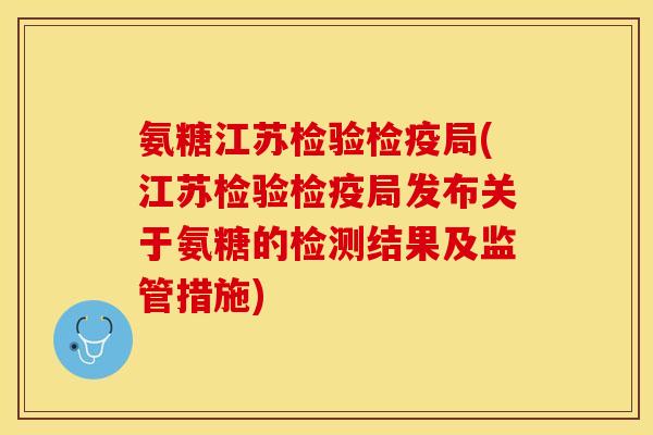 氨糖江苏检验检疫局(江苏检验检疫局发布关于氨糖的检测结果及监管措施)