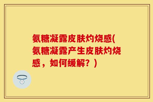 氨糖凝露皮肤灼烧感(氨糖凝露产生皮肤灼烧感，如何缓解？)