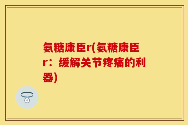 氨糖康臣r(氨糖康臣r：缓解关节疼痛的利器)