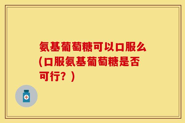 氨基葡萄糖可以口服么(口服氨基葡萄糖是否可行？)