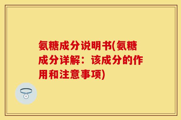 氨糖成分说明书(氨糖成分详解：该成分的作用和注意事项)