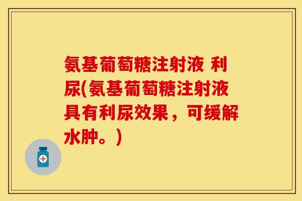 氨基葡萄糖注射液 利尿(氨基葡萄糖注射液具有利尿效果，可缓解水肿。)