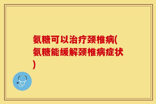 氨糖可以治疗颈椎病(氨糖能缓解颈椎病症状)