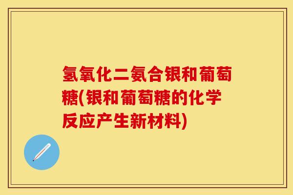 氢氧化二氨合银和葡萄糖(银和葡萄糖的化学反应产生新材料)