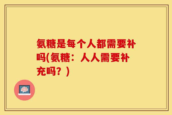 氨糖是每个人都需要补吗(氨糖：人人需要补充吗？)