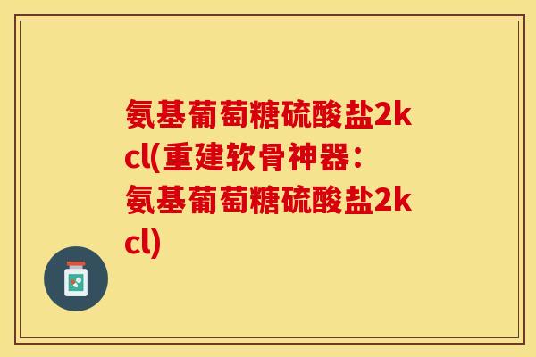 氨基葡萄糖硫酸盐2kcl(重建软骨神器：氨基葡萄糖硫酸盐2kcl)