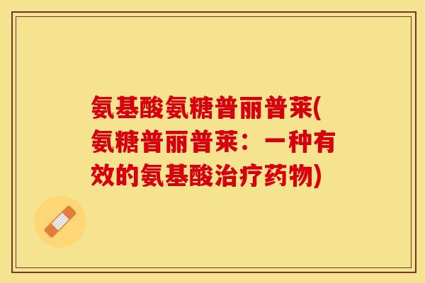 氨基酸氨糖普丽普莱(氨糖普丽普莱:一种有效的氨基酸) 氨基酸氨糖普丽普莱(氨糖普丽普莱:一种有效的氨基酸)