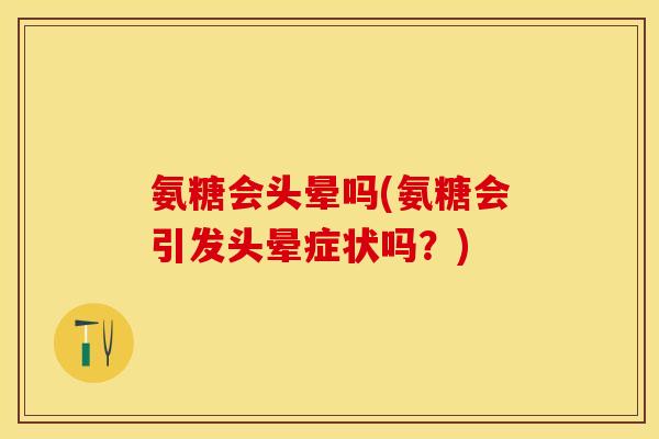 氨糖会头晕吗(氨糖会引发头晕症状吗？)