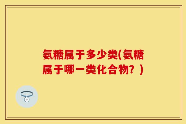 氨糖属于多少类(氨糖属于哪一类化合物？)