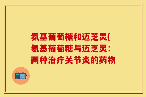 氨基葡萄糖和迈芝灵(氨基葡萄糖与迈芝灵：两种治疗关节炎的药物