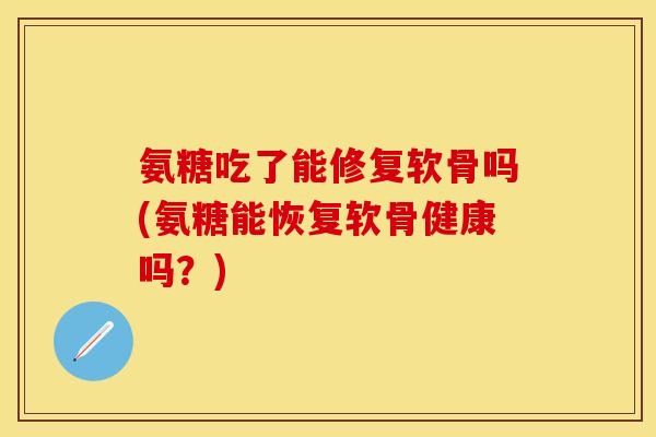氨糖吃了能修复软骨吗(氨糖能恢复软骨健康吗?) 氨糖吃了能修复软骨吗(氨糖能恢复软骨健康吗?)