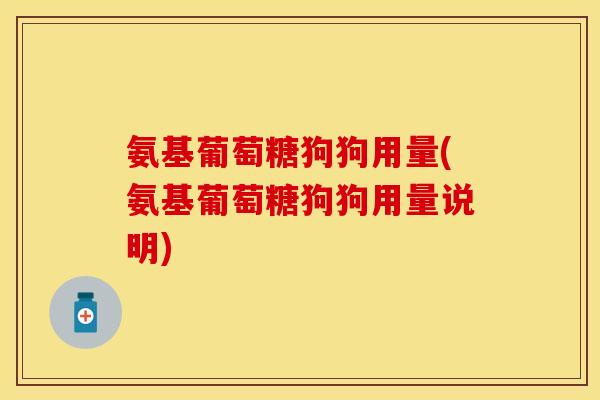 氨基葡萄糖狗狗用量(氨基葡萄糖狗狗用量说明)