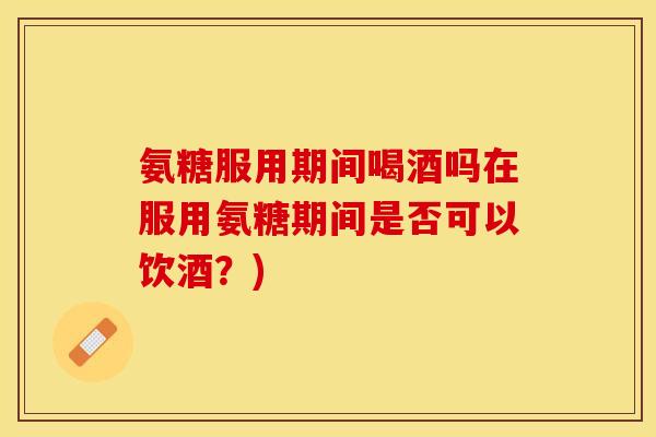氨糖服用期间喝酒吗在服用氨糖期间是否可以饮酒？)