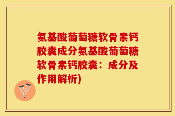 氨基酸葡萄糖软骨素钙胶囊成分氨基酸葡萄糖软骨素钙胶囊:成分及作用解析) 氨基酸葡萄糖软骨素钙胶囊成分氨基酸葡萄糖软骨素钙胶囊:成分及作用解析)