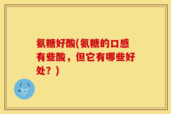 氨糖好酸(氨糖的口感有些酸，但它有哪些好处？)