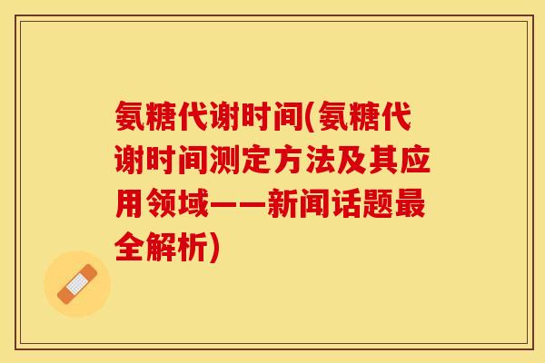 氨糖代谢时间(氨糖代谢时间测定方法及其应用领域——新闻话题最全解析)