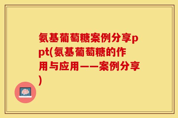 氨基葡萄糖案例分享ppt(氨基葡萄糖的作用与应用——案例分享)