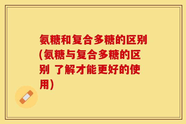 氨糖和复合多糖的区别(氨糖与复合多糖的区别 了解才能更好的使用) 氨糖和复合多糖的区别(氨糖与复合多糖的区别 了解才能更好的使用)