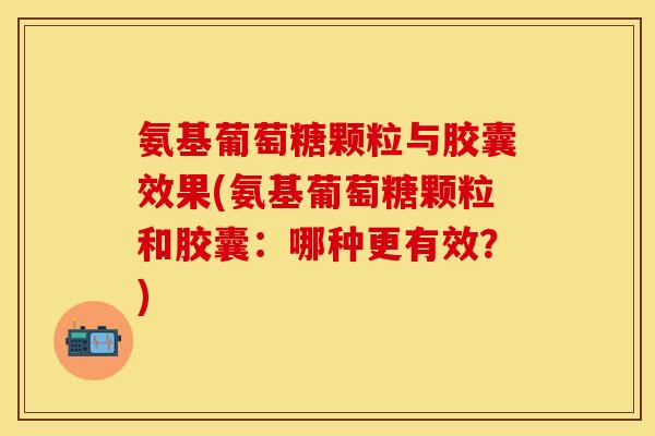 氨基葡萄糖颗粒与胶囊效果(氨基葡萄糖颗粒和胶囊:哪种更有效?) 氨基葡萄糖颗粒与胶囊效果(氨基葡萄糖颗粒和胶囊:哪种更有效?)