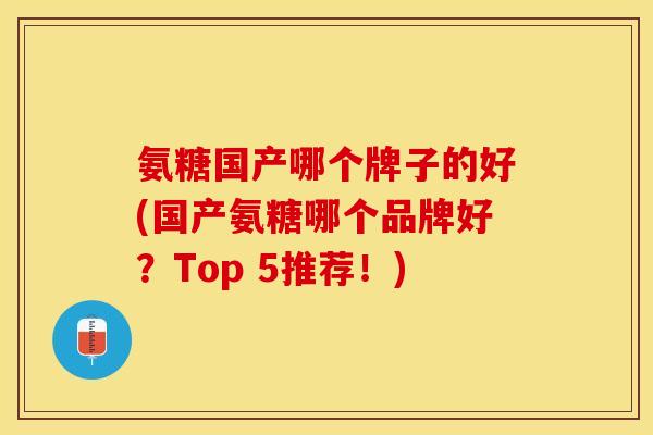 氨糖国产哪个牌子的好(国产氨糖哪个品牌好？Top 5推荐！)