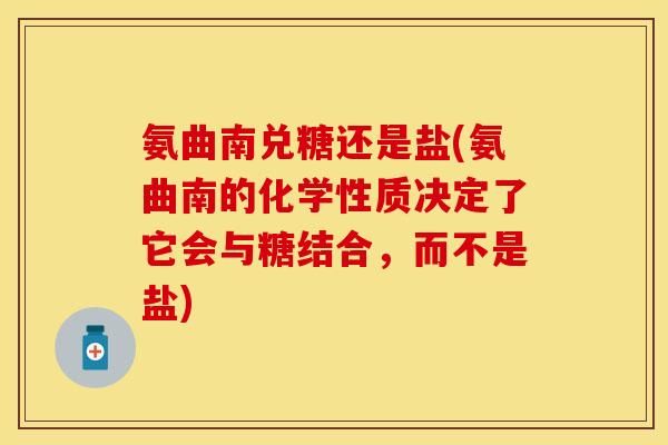 氨曲南兑糖还是盐(氨曲南的化学性质决定了它会与糖结合，而不是盐)