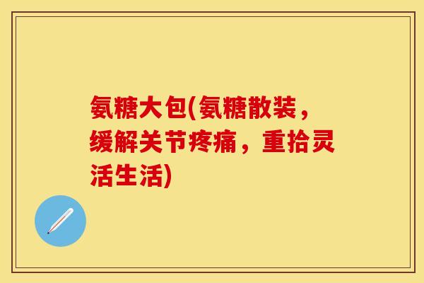 氨糖大包(氨糖散装，缓解关节疼痛，重拾灵活生活)