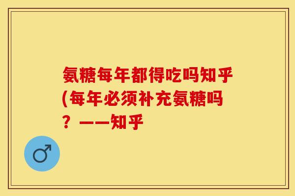 氨糖每年都得吃吗知乎(每年必须补充氨糖吗？——知乎