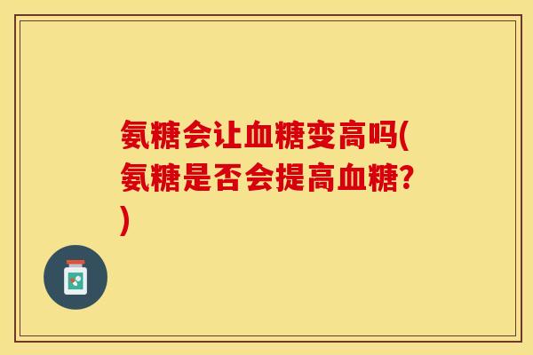 氨糖会让变高吗(氨糖是否会提高？)
