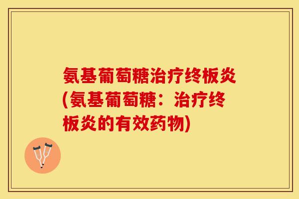 氨基葡萄糖治疗终板炎(氨基葡萄糖：治疗终板炎的有效药物)