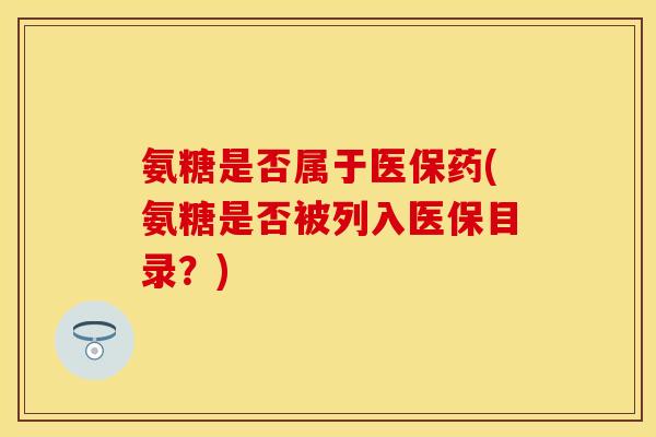 氨糖是否属于医保药(氨糖是否被列入医保目录？)