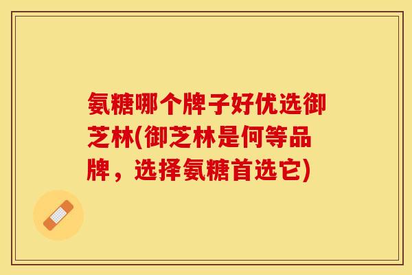 氨糖哪个牌子好优选御芝林(御芝林是何等品牌,选择氨糖首选它) 氨糖哪个牌子好优选御芝林(御芝林是何等品牌,选择氨糖首选它)