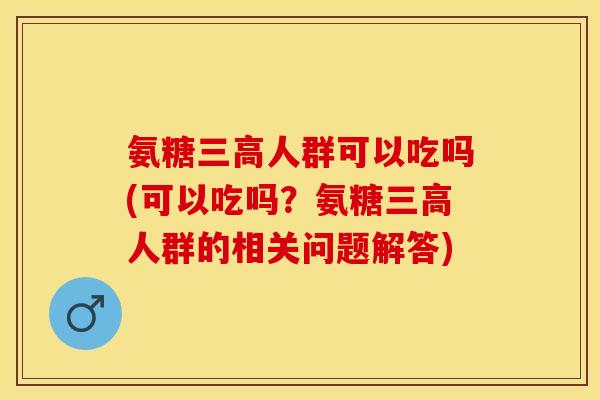 氨糖三高人群可以吃吗(可以吃吗？氨糖三高人群的相关问题解答)