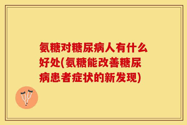 氨糖对糖尿病人有什么好处(氨糖能改善糖尿病患者症状的新发现)