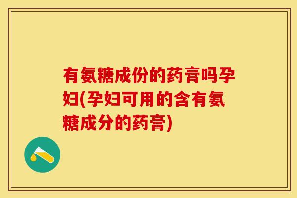 有氨糖成份的药膏吗孕妇(孕妇可用的含有氨糖成分的药膏) 有氨糖成份的药膏吗孕妇(孕妇可用的含有氨糖成分的药膏)