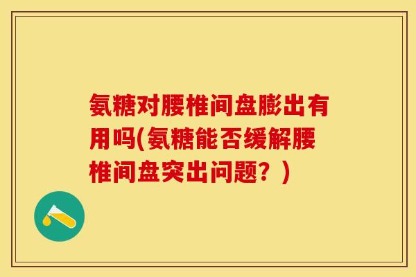 氨糖对腰椎间盘膨出有用吗(氨糖能否缓解腰椎间盘突出问题？)