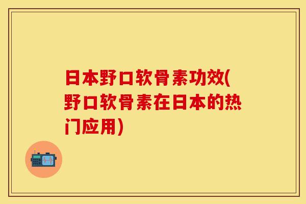 日本野口软骨素功效(野口软骨素在日本的热门应用)