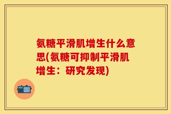 氨糖平滑肌增生什么意思(氨糖可抑制平滑肌增生：研究发现)
