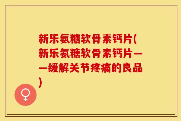 新乐氨糖软骨素钙片(新乐氨糖软骨素钙片——缓解关节疼痛的良品)