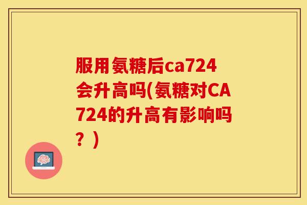 服用氨糖后ca724会升高吗(氨糖对CA724的升高有影响吗？)