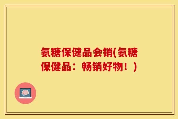氨糖保健品会销(氨糖保健品：畅销好物！)