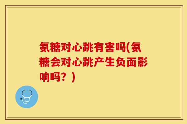 氨糖对心跳有害吗(氨糖会对心跳产生负面影响吗？)