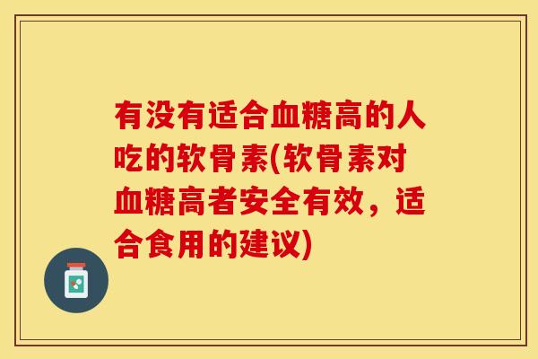 有没有适合血糖高的人吃的软骨素(软骨素对血糖高者安全有效，适合食用的建议)