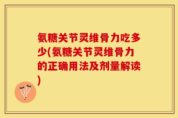 氨糖关节灵维骨力吃多少(氨糖关节灵维骨力的正确用法及剂量解读)