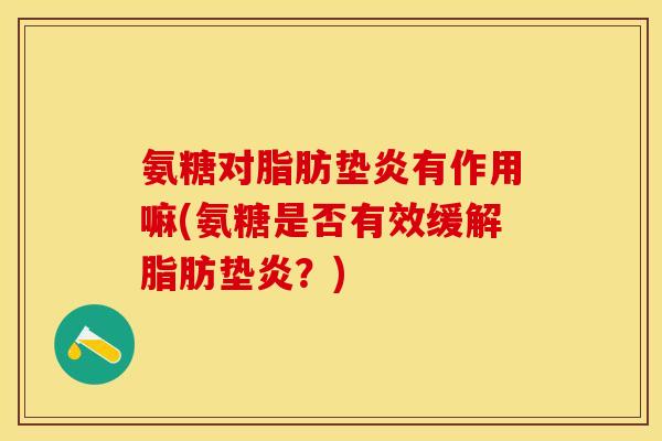 氨糖对脂肪垫炎有作用嘛(氨糖是否有效缓解脂肪垫炎？)
