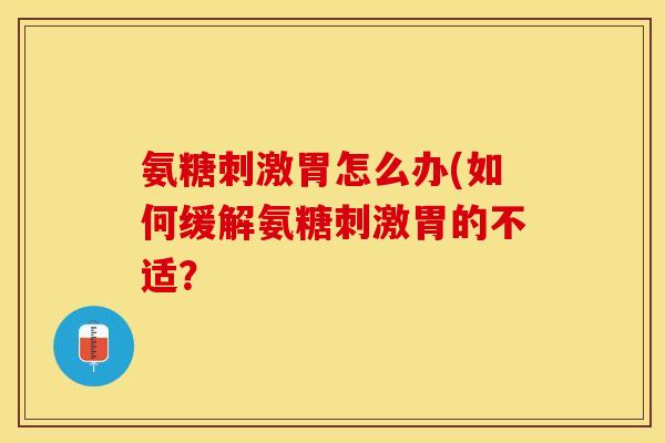 氨糖刺激胃怎么办(如何缓解氨糖刺激胃的不适？
