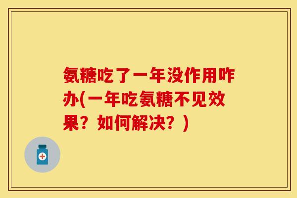 氨糖吃了一年没作用咋办(一年吃氨糖不见效果？如何解决？)