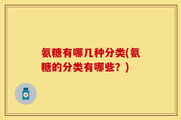 氨糖有哪几种分类(氨糖的分类有哪些?) 氨糖有哪几种分类(氨糖的分类有哪些?)