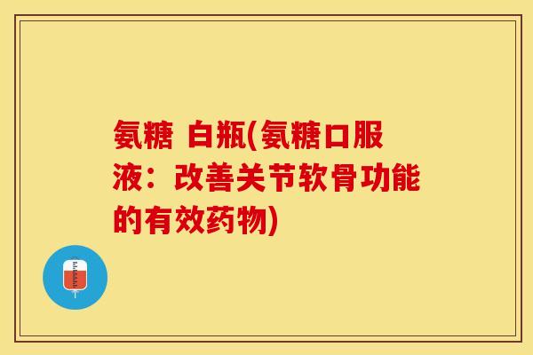 氨糖 白瓶(氨糖口服液：改善关节软骨功能的有效药物)