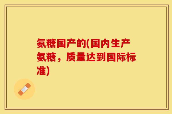 氨糖国产的(国内生产氨糖,质量达到国际标准) 氨糖国产的(国内生产氨糖,质量达到国际标准)