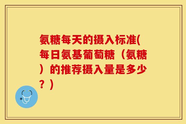氨糖每天的摄入标准(每日氨基葡萄糖（氨糖）的推荐摄入量是多少？)